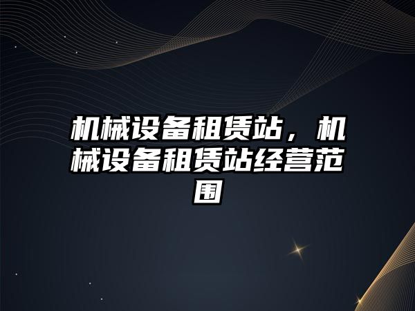 機械設備租賃站，機械設備租賃站經(jīng)營范圍