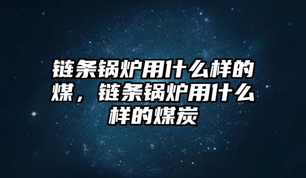 鏈條鍋爐用什么樣的煤，鏈條鍋爐用什么樣的煤炭