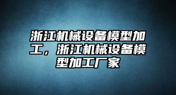 浙江機械設備模型加工，浙江機械設備模型加工廠家