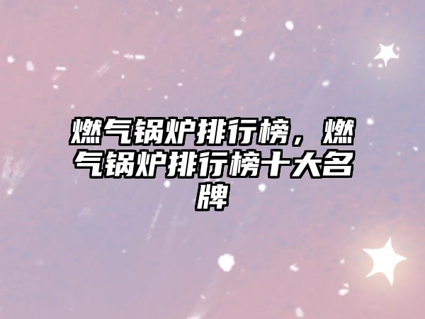 燃?xì)忮仩t排行榜，燃?xì)忮仩t排行榜十大名牌