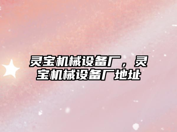 靈寶機械設(shè)備廠，靈寶機械設(shè)備廠地址