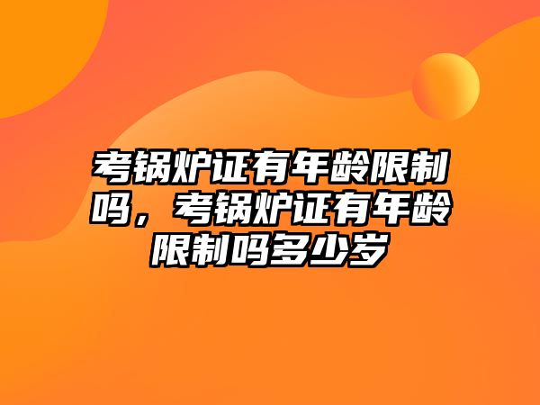 考鍋爐證有年齡限制嗎，考鍋爐證有年齡限制嗎多少歲