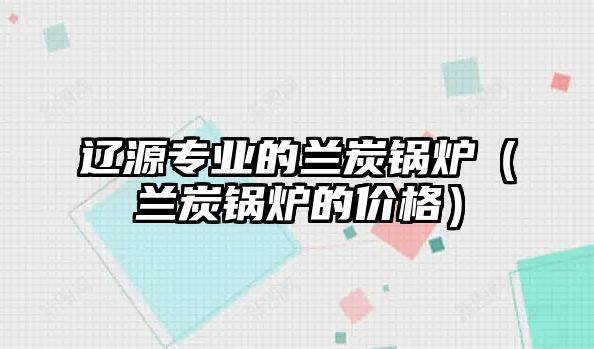 遼源專業(yè)的蘭炭鍋爐（蘭炭鍋爐的價格）