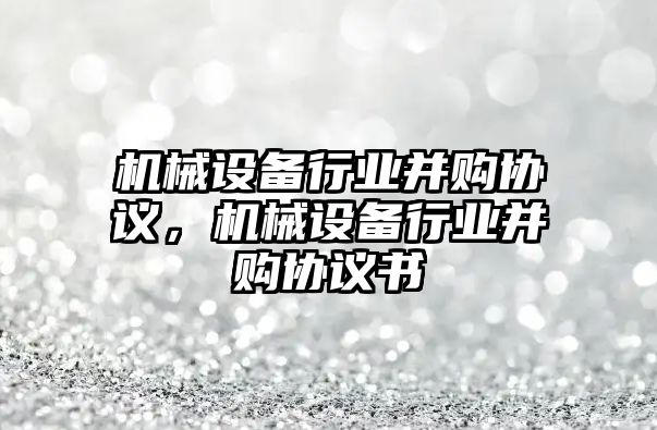 機械設備行業(yè)并購協(xié)議，機械設備行業(yè)并購協(xié)議書