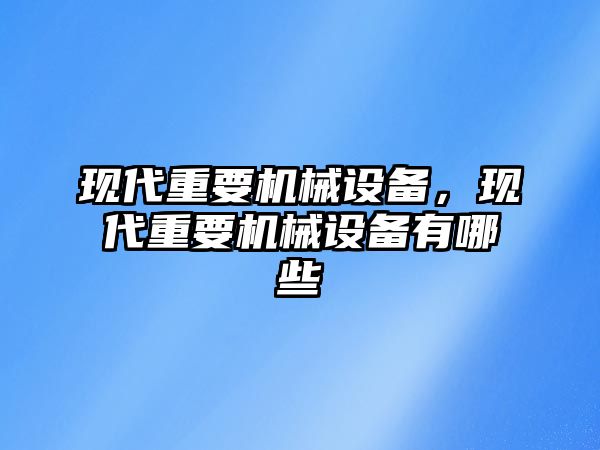 現(xiàn)代重要機(jī)械設(shè)備，現(xiàn)代重要機(jī)械設(shè)備有哪些