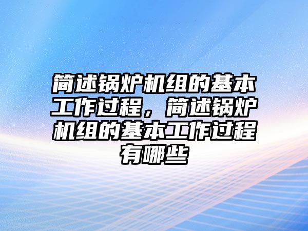 簡(jiǎn)述鍋爐機(jī)組的基本工作過程，簡(jiǎn)述鍋爐機(jī)組的基本工作過程有哪些