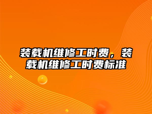 裝載機維修工時費，裝載機維修工時費標準