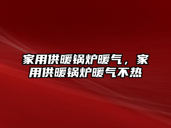 家用供暖鍋爐暖氣，家用供暖鍋爐暖氣不熱