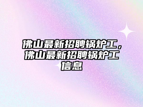 佛山最新招聘鍋爐工，佛山最新招聘鍋爐工信息