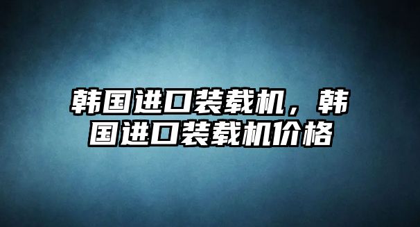 韓國(guó)進(jìn)口裝載機(jī)，韓國(guó)進(jìn)口裝載機(jī)價(jià)格