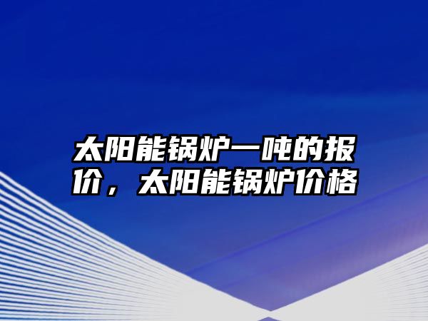 太陽能鍋爐一噸的報(bào)價(jià)，太陽能鍋爐價(jià)格