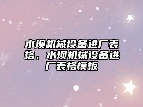 水壩機械設(shè)備進廠表格，水壩機械設(shè)備進廠表格模板