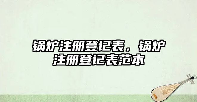 鍋爐注冊登記表，鍋爐注冊登記表范本