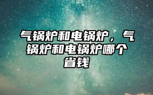 氣鍋爐和電鍋爐，氣鍋爐和電鍋爐哪個省錢