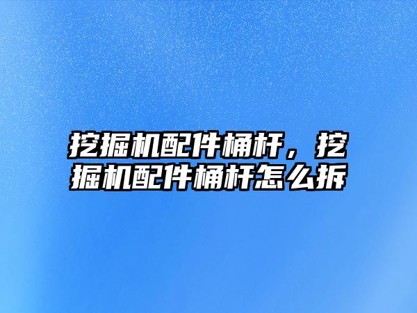 挖掘機配件桶桿，挖掘機配件桶桿怎么拆