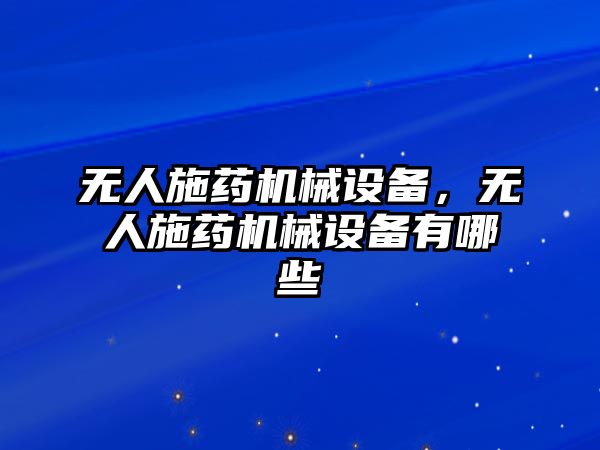 無人施藥機械設(shè)備，無人施藥機械設(shè)備有哪些