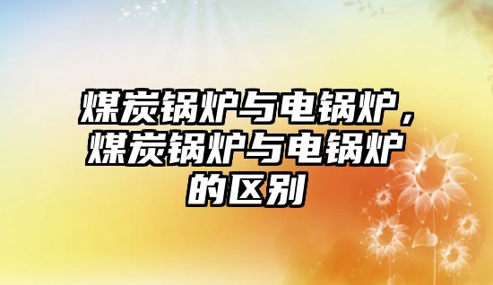 煤炭鍋爐與電鍋爐，煤炭鍋爐與電鍋爐的區(qū)別