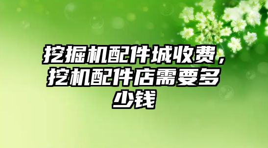 挖掘機配件城收費，挖機配件店需要多少錢