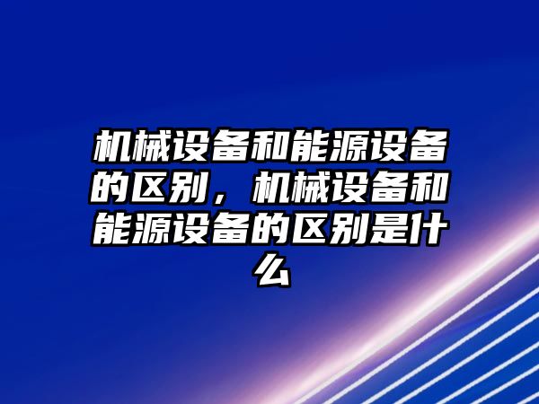 機械設(shè)備和能源設(shè)備的區(qū)別，機械設(shè)備和能源設(shè)備的區(qū)別是什么