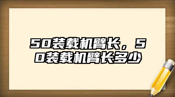 50裝載機臂長，50裝載機臂長多少