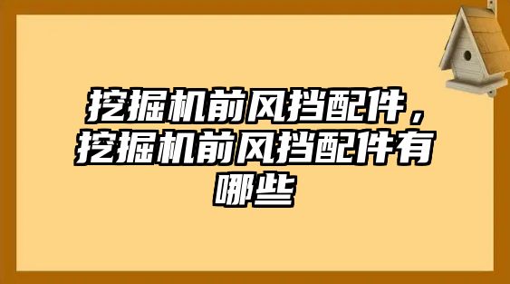 挖掘機(jī)前風(fēng)擋配件，挖掘機(jī)前風(fēng)擋配件有哪些