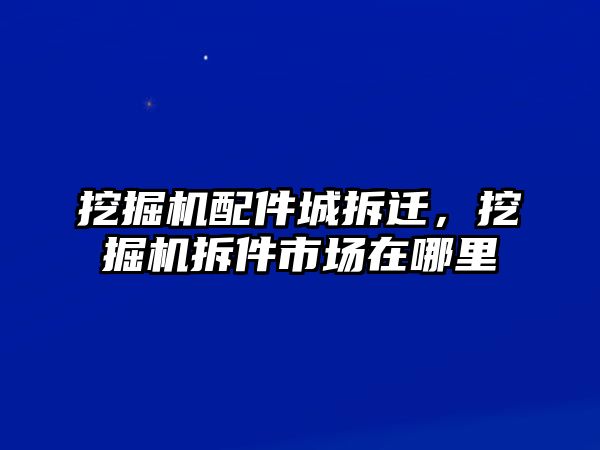 挖掘機配件城拆遷，挖掘機拆件市場在哪里