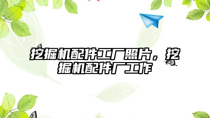 挖掘機(jī)配件工廠照片，挖掘機(jī)配件廠工作