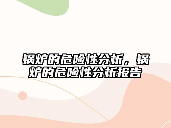 鍋爐的危險性分析，鍋爐的危險性分析報告