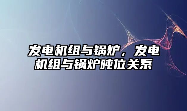 發(fā)電機組與鍋爐，發(fā)電機組與鍋爐噸位關(guān)系