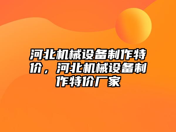 河北機械設(shè)備制作特價，河北機械設(shè)備制作特價廠家