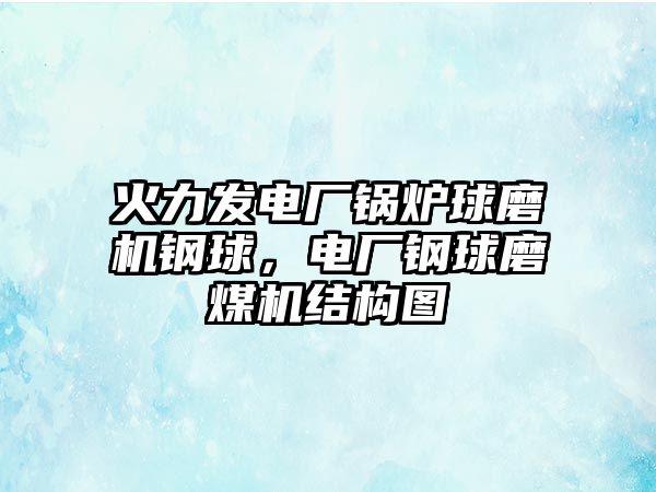 火力發(fā)電廠鍋爐球磨機鋼球，電廠鋼球磨煤機結構圖