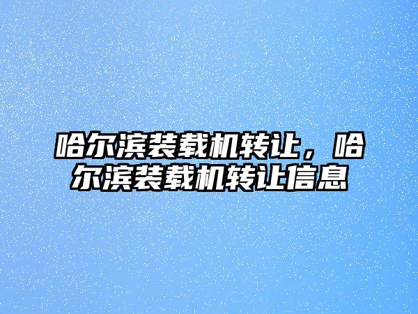 哈爾濱裝載機轉(zhuǎn)讓，哈爾濱裝載機轉(zhuǎn)讓信息