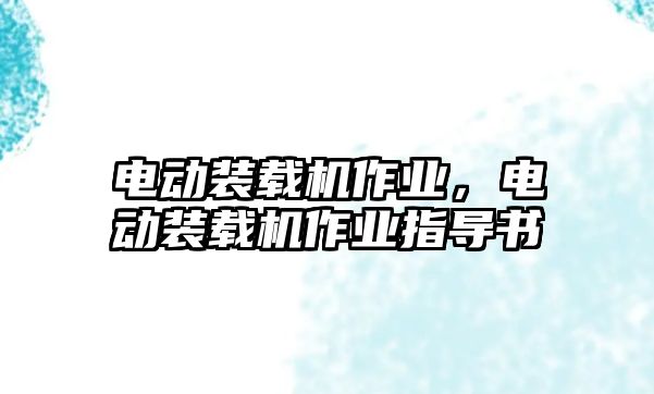 電動裝載機作業(yè)，電動裝載機作業(yè)指導書