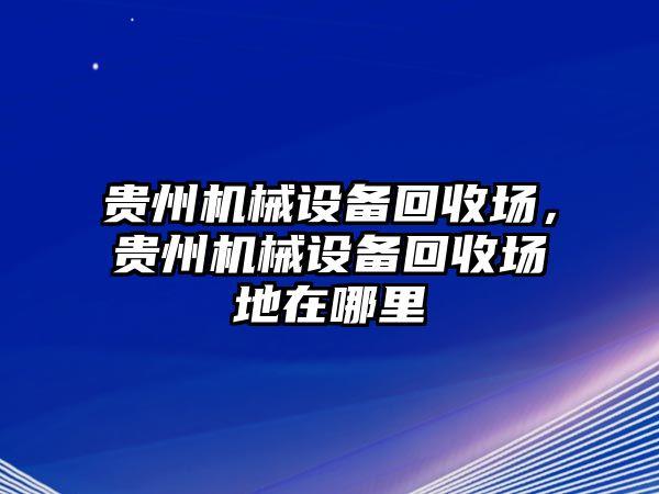 貴州機械設備回收場，貴州機械設備回收場地在哪里