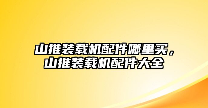 山推裝載機(jī)配件哪里買，山推裝載機(jī)配件大全