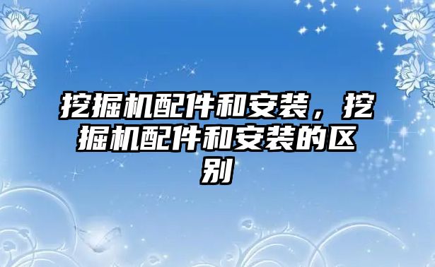 挖掘機(jī)配件和安裝，挖掘機(jī)配件和安裝的區(qū)別