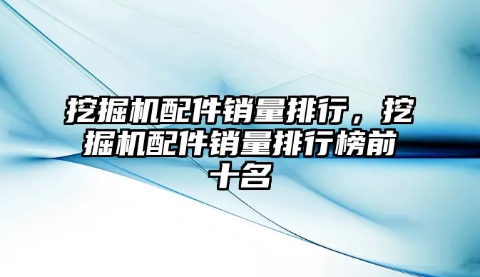 挖掘機配件銷量排行，挖掘機配件銷量排行榜前十名