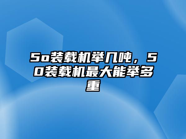 5o裝載機(jī)舉幾噸，50裝載機(jī)最大能舉多重