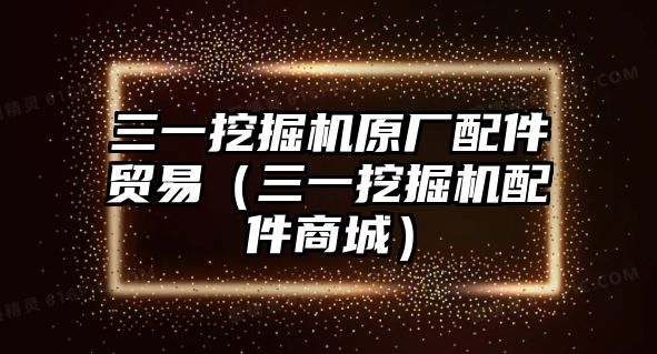 三一挖掘機原廠配件貿易（三一挖掘機配件商城）