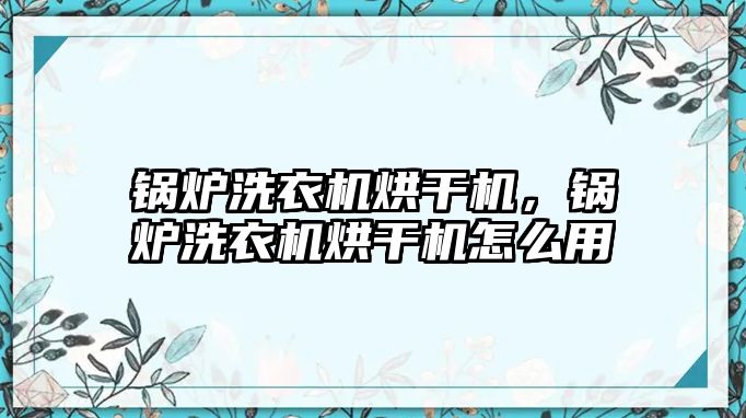 鍋爐洗衣機(jī)烘干機(jī)，鍋爐洗衣機(jī)烘干機(jī)怎么用