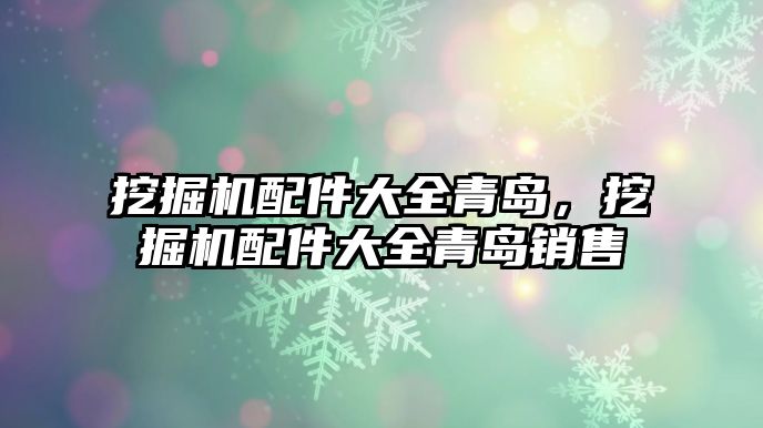 挖掘機(jī)配件大全青島，挖掘機(jī)配件大全青島銷售