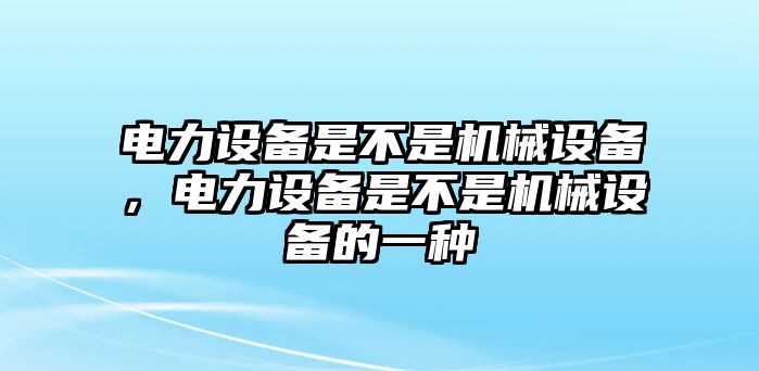 電力設(shè)備是不是機(jī)械設(shè)備，電力設(shè)備是不是機(jī)械設(shè)備的一種