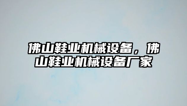 佛山鞋業(yè)機(jī)械設(shè)備，佛山鞋業(yè)機(jī)械設(shè)備廠家