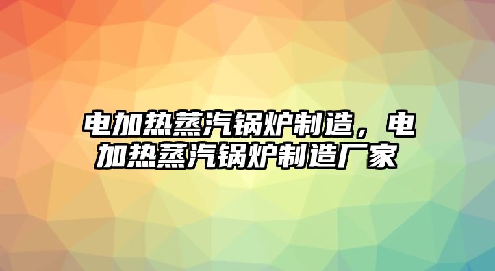 電加熱蒸汽鍋爐制造，電加熱蒸汽鍋爐制造廠家