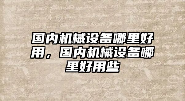 國(guó)內(nèi)機(jī)械設(shè)備哪里好用，國(guó)內(nèi)機(jī)械設(shè)備哪里好用些