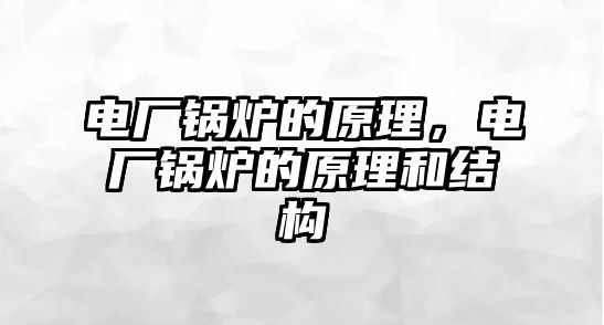 電廠鍋爐的原理，電廠鍋爐的原理和結(jié)構(gòu)