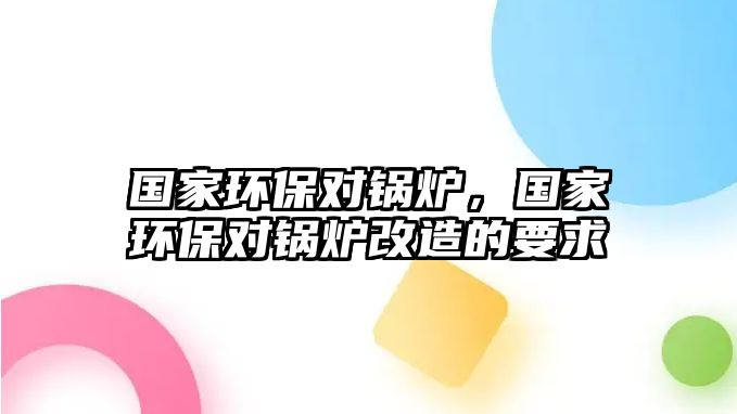 國家環(huán)保對鍋爐，國家環(huán)保對鍋爐改造的要求