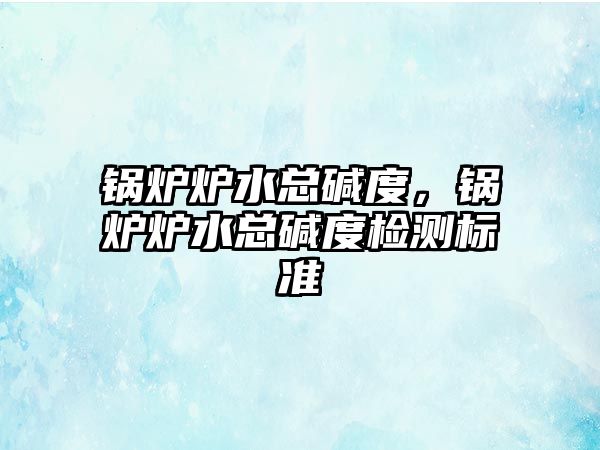 鍋爐爐水總堿度，鍋爐爐水總堿度檢測(cè)標(biāo)準(zhǔn)