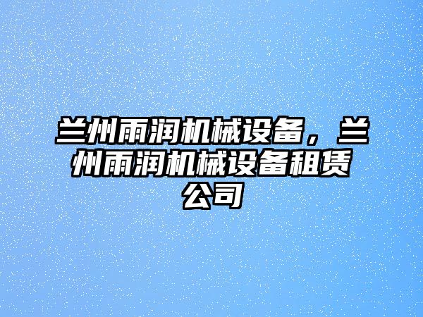 蘭州雨潤機械設(shè)備，蘭州雨潤機械設(shè)備租賃公司