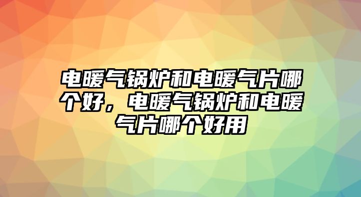 電暖氣鍋爐和電暖氣片哪個好，電暖氣鍋爐和電暖氣片哪個好用